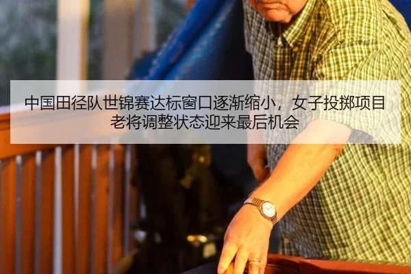 中国田径队世锦赛达标窗口逐渐缩小，女子投掷项目老将调整状态迎来最后机会